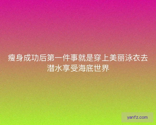 瘦身成功后第一件事就是穿上美丽泳衣去潜水享受海底世界