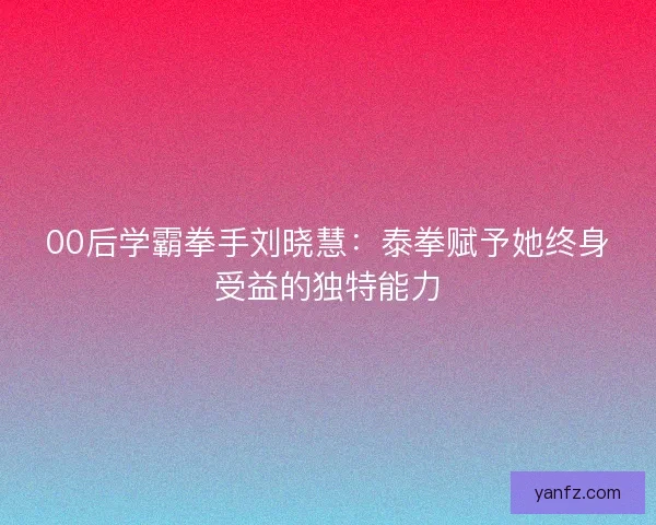 00后学霸拳手刘晓慧：泰拳赋予她终身受益的独特能力