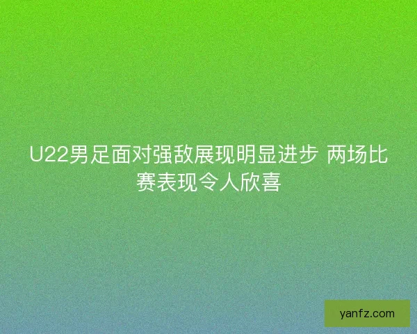 U22男足面对强敌展现明显进步 两场比赛表现令人欣喜