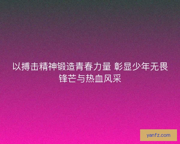 以搏击精神锻造青春力量 彰显少年无畏锋芒与热血风采