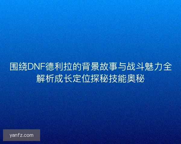 围绕DNF德利拉的背景故事与战斗魅力全解析成长定位探秘技能奥秘