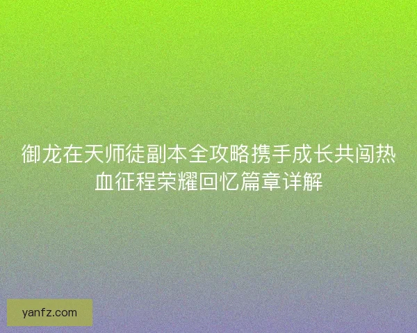 御龙在天师徒副本全攻略携手成长共闯热血征程荣耀回忆篇章详解