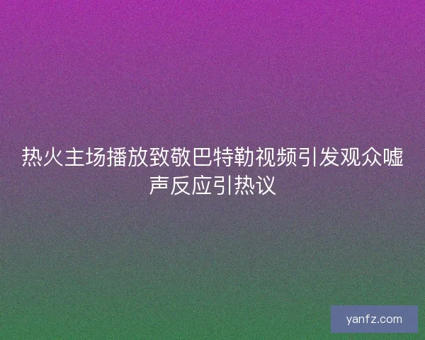 热火主场播放致敬巴特勒视频引发观众嘘声反应引热议