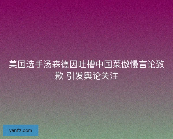 美国选手汤森德因吐槽中国菜傲慢言论致歉 引发舆论关注