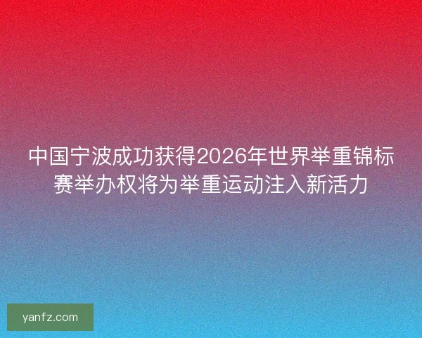 中国宁波成功获得2026年世界举重锦标赛举办权将为举重运动注入新活力