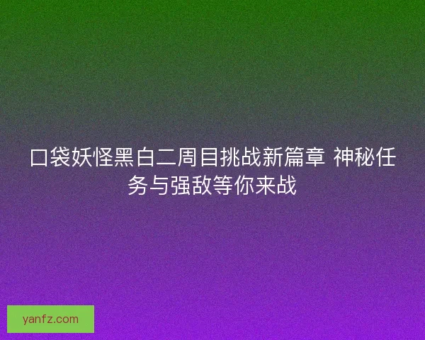 口袋妖怪黑白二周目挑战新篇章 神秘任务与强敌等你来战