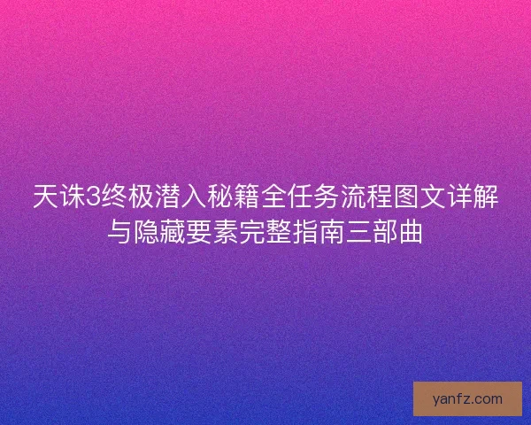 天诛3终极潜入秘籍全任务流程图文详解与隐藏要素完整指南三部曲