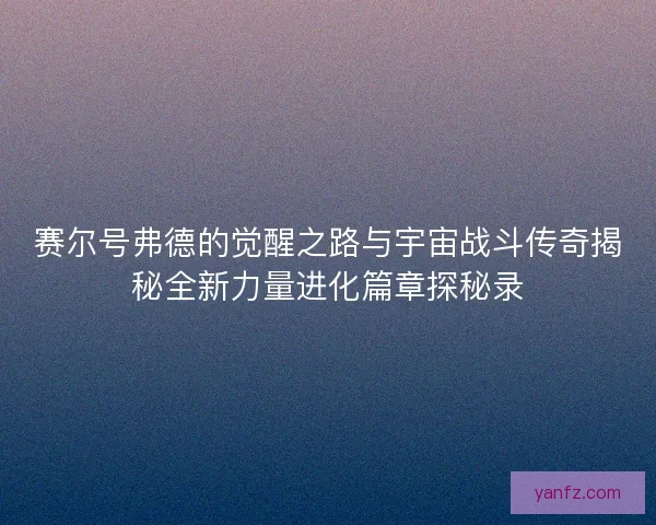 赛尔号弗德的觉醒之路与宇宙战斗传奇揭秘全新力量进化篇章探秘录