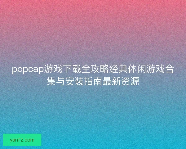 popcap游戏下载全攻略经典休闲游戏合集与安装指南最新资源