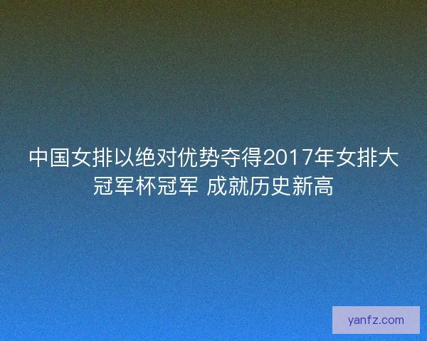 中国女排以绝对优势夺得2017年女排大冠军杯冠军 成就历史新高