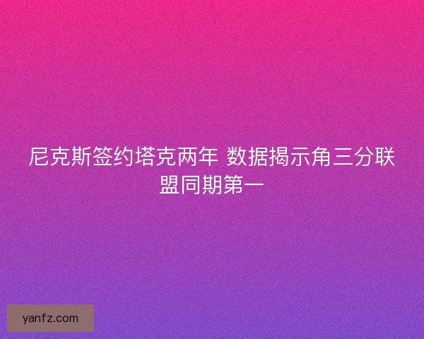 尼克斯签约塔克两年 数据揭示角三分联盟同期第一