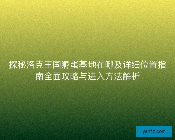 探秘洛克王国孵蛋基地在哪及详细位置指南全面攻略与进入方法解析
