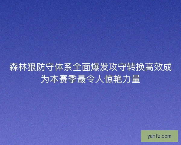 森林狼防守体系全面爆发攻守转换高效成为本赛季最令人惊艳力量