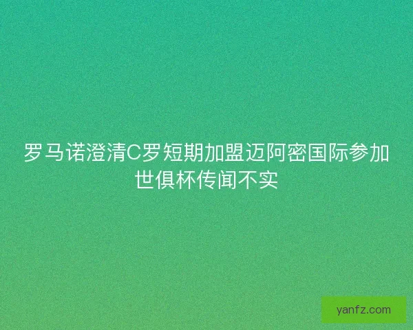 罗马诺澄清C罗短期加盟迈阿密国际参加世俱杯传闻不实