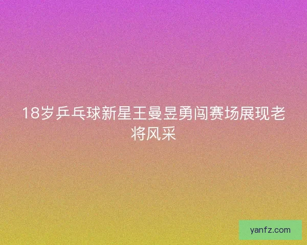 18岁乒乓球新星王曼昱勇闯赛场展现老将风采