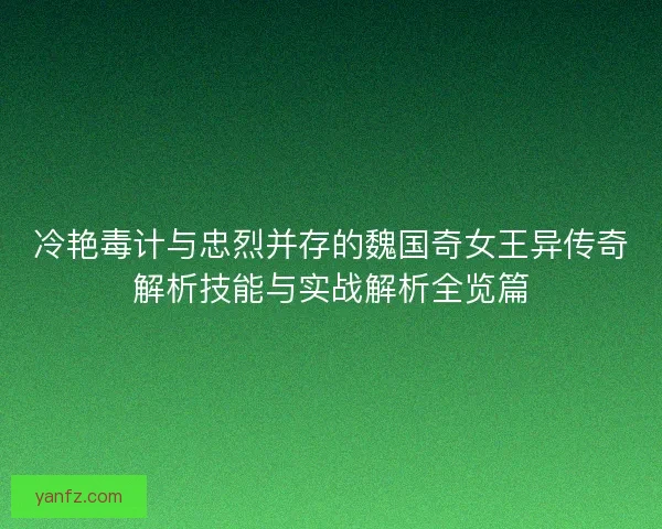 冷艳毒计与忠烈并存的魏国奇女王异传奇解析技能与实战解析全览篇