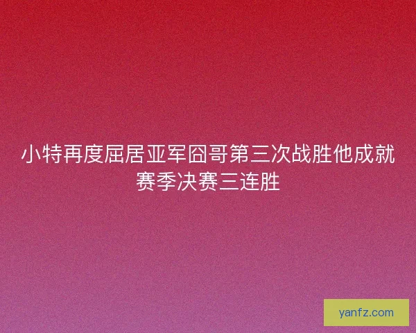 小特再度屈居亚军囧哥第三次战胜他成就赛季决赛三连胜