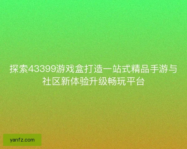 探索43399游戏盒打造一站式精品手游与社区新体验升级畅玩平台