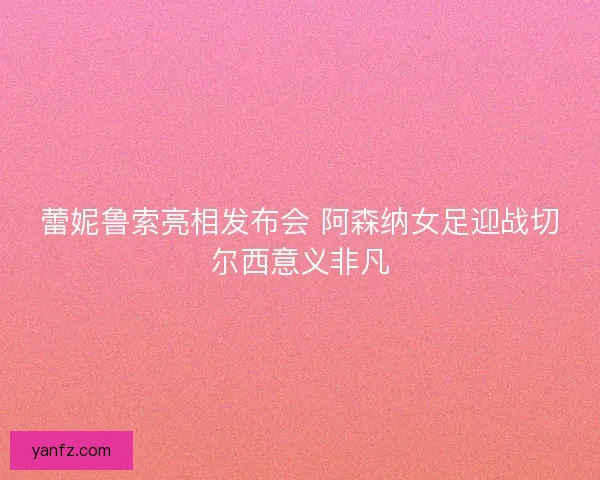 蕾妮鲁索亮相发布会 阿森纳女足迎战切尔西意义非凡