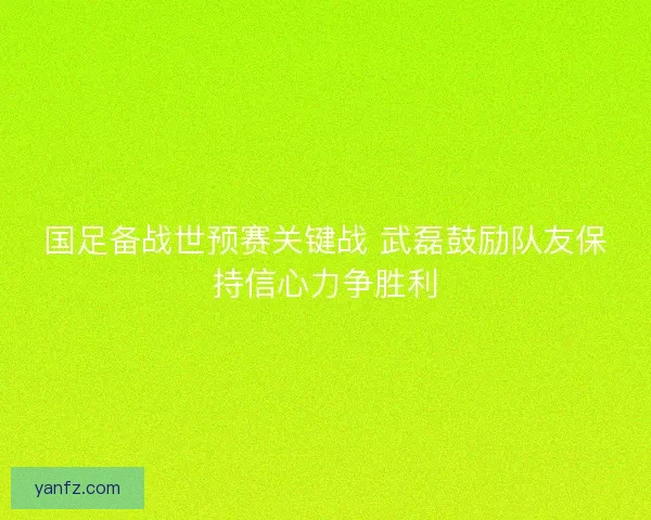 国足备战世预赛关键战 武磊鼓励队友保持信心力争胜利