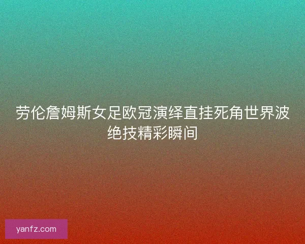 劳伦詹姆斯女足欧冠演绎直挂死角世界波绝技精彩瞬间 劳伦詹姆斯女足欧冠演绎直挂死角世界波绝技精彩瞬间