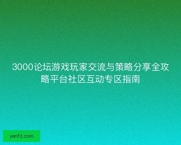 3000论坛游戏玩家交流与策略分享全攻略平台社区互动专区指南