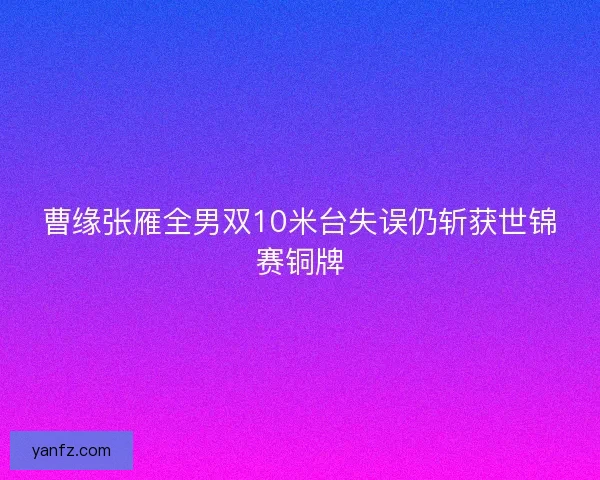 曹缘张雁全男双10米台失误仍斩获世锦赛铜牌 曹缘张雁全男双10米台失误仍斩获世锦赛铜牌