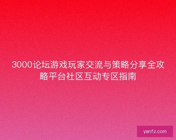 3000论坛游戏玩家交流与策略分享全攻略平台社区互动专区指南