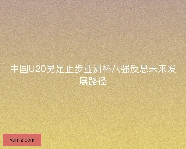 中国U20男足止步亚洲杯八强反思未来发展路径