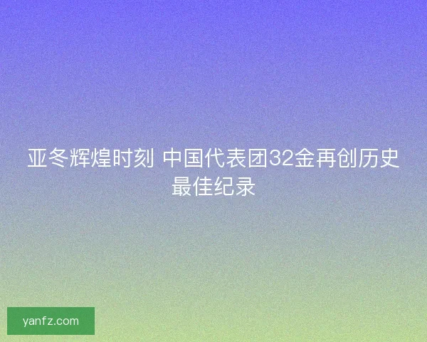 亚冬辉煌时刻 中国代表团32金再创历史最佳纪录