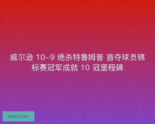 威尔逊 10-9 绝杀特鲁姆普 首夺球员锦标赛冠军成就 10 冠里程碑