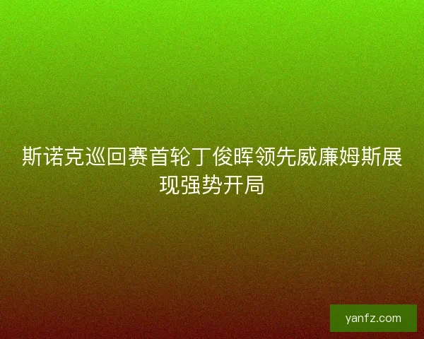 斯诺克巡回赛首轮丁俊晖领先威廉姆斯展现强势开局